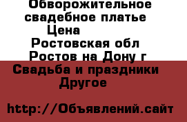 Обворожительное свадебное платье › Цена ­ 17 000 - Ростовская обл., Ростов-на-Дону г. Свадьба и праздники » Другое   